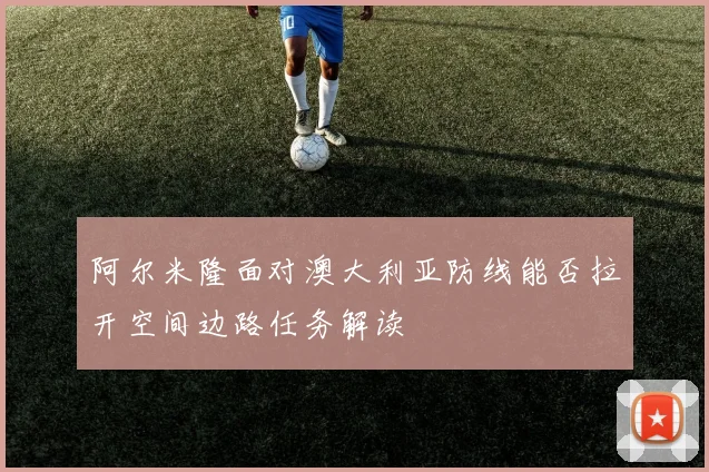 阿尔米隆面对澳大利亚防线能否拉开空间边路任务解读