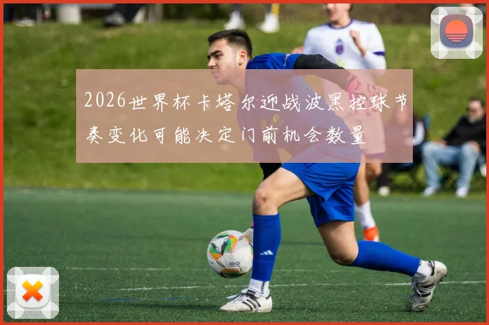 2026世界杯卡塔尔迎战波黑控球节奏变化可能决定门前机会数量