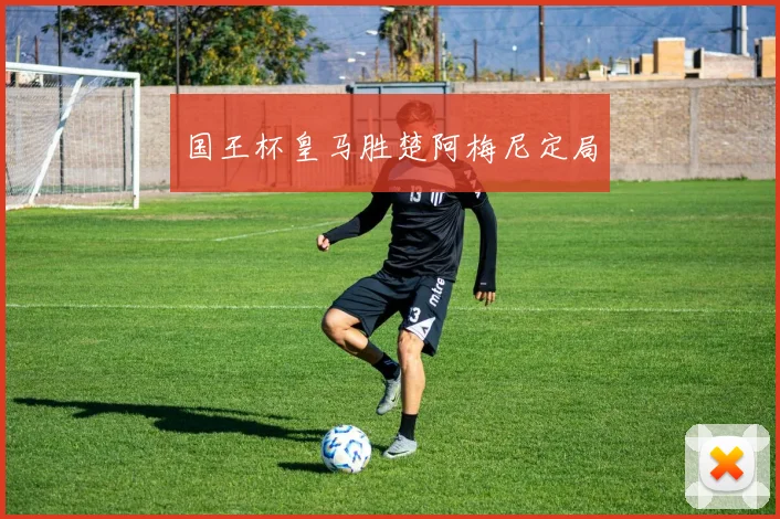 国王杯皇马胜楚阿梅尼定局