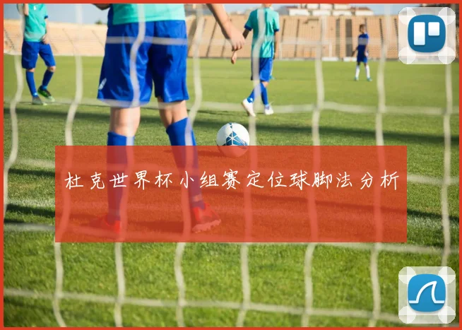 杜克世界杯小组赛定位球脚法分析
