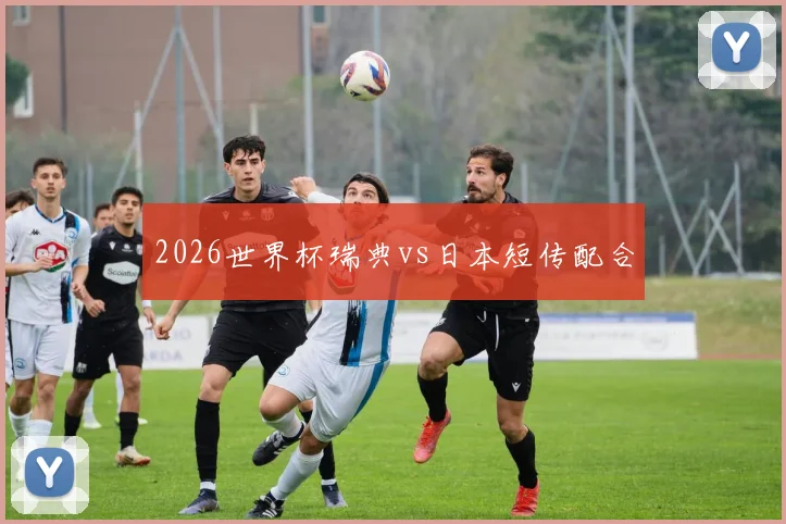 2026世界杯瑞典vs日本短传配合
