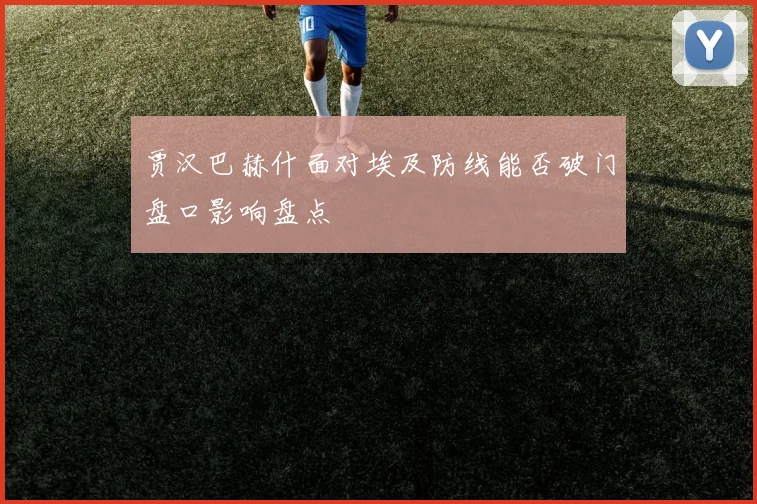 贾汉巴赫什面对埃及防线能否破门盘口影响盘点