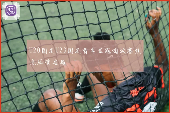 U20国足U23国足青年亚冠淘汰赛焦点压哨名局