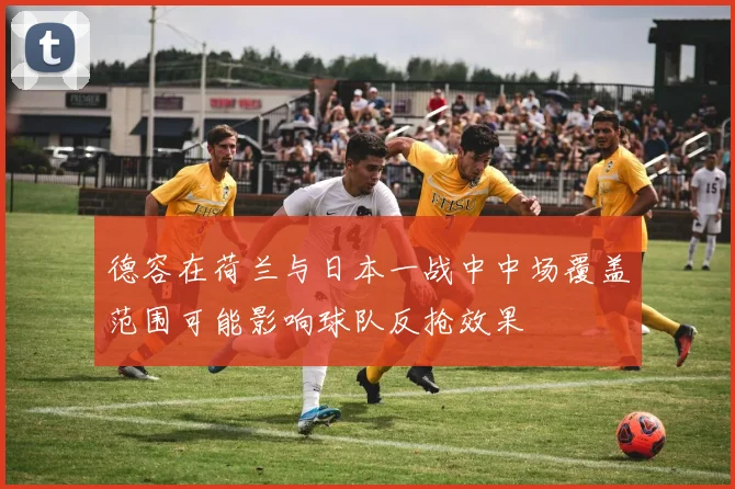 德容在荷兰与日本一战中中场覆盖范围可能影响球队反抢效果
