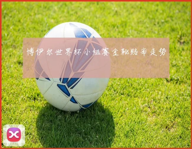 博伊尔世界杯小组赛金靴赔率走势