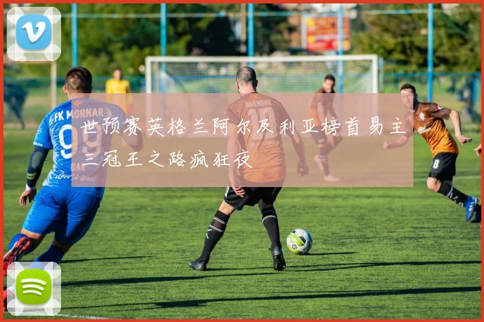 世预赛英格兰阿尔及利亚榜首易主三冠王之路疯狂夜