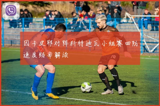 因卡皮耶对阵科特迪瓦小组赛回防速度赔率解读