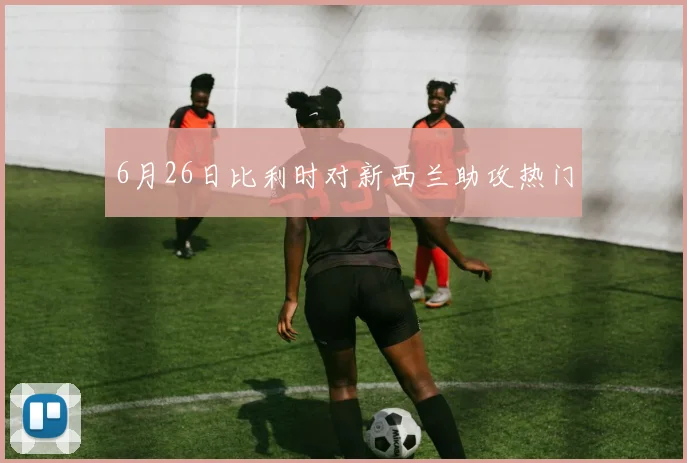 6月26日比利时对新西兰助攻热门