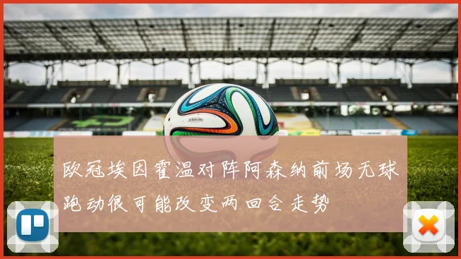 欧冠埃因霍温对阵阿森纳前场无球跑动很可能改变两回合走势