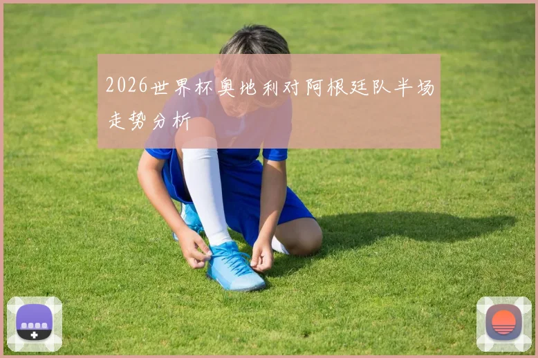2026世界杯奥地利对阿根廷队半场走势分析