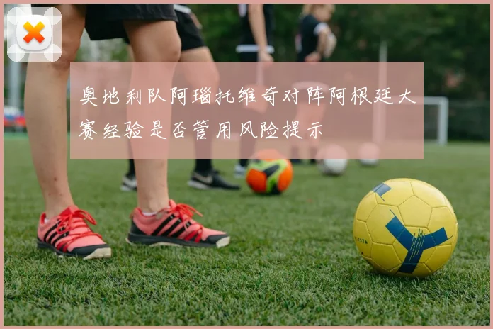 奥地利队阿瑙托维奇对阵阿根廷大赛经验是否管用风险提示