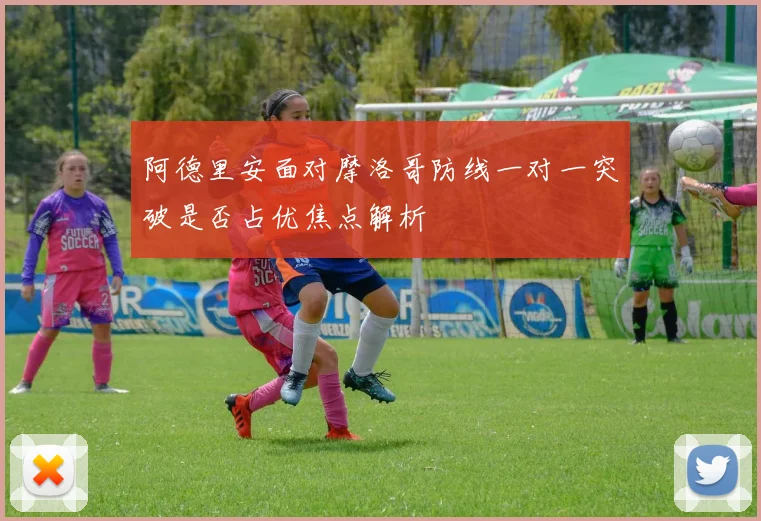 阿德里安面对摩洛哥防线一对一突破是否占优焦点解析