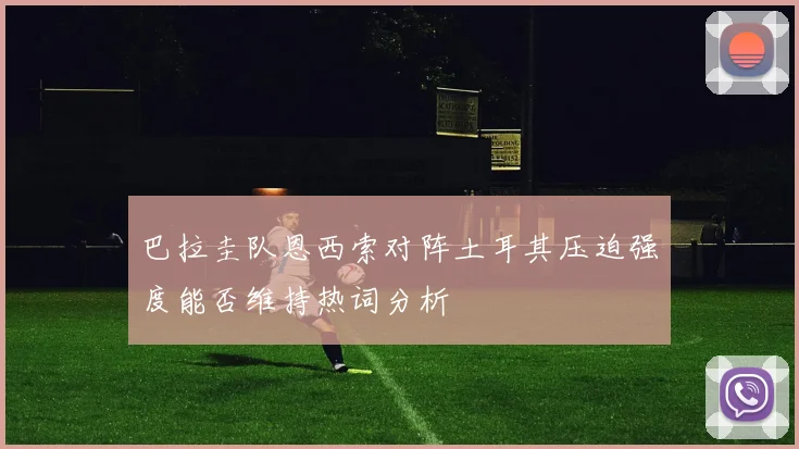 巴拉圭队恩西索对阵土耳其压迫强度能否维持热词分析
