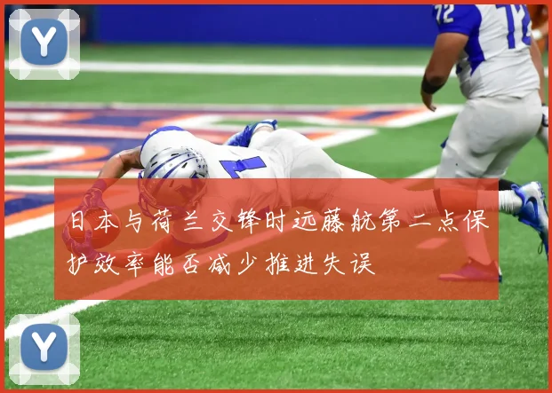 日本与荷兰交锋时远藤航第二点保护效率能否减少推进失误