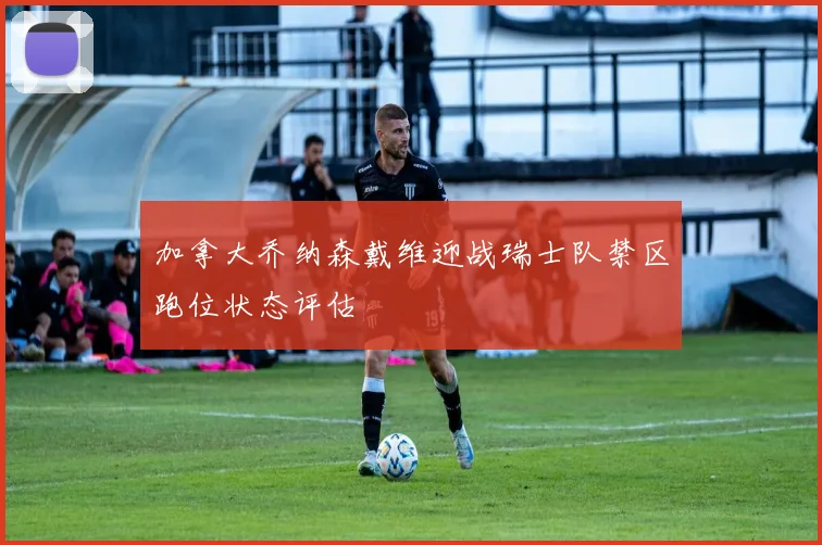 加拿大乔纳森戴维迎战瑞士队禁区跑位状态评估