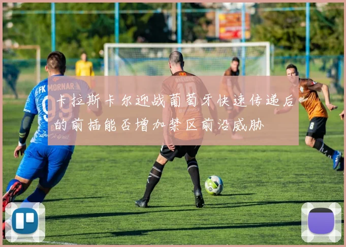 卡拉斯卡尔迎战葡萄牙快速传递后的前插能否增加禁区前沿威胁