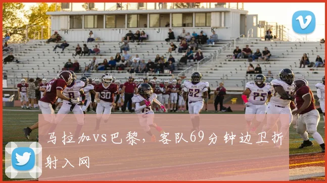 马拉加vs巴黎,客队69分钟边卫折射入网