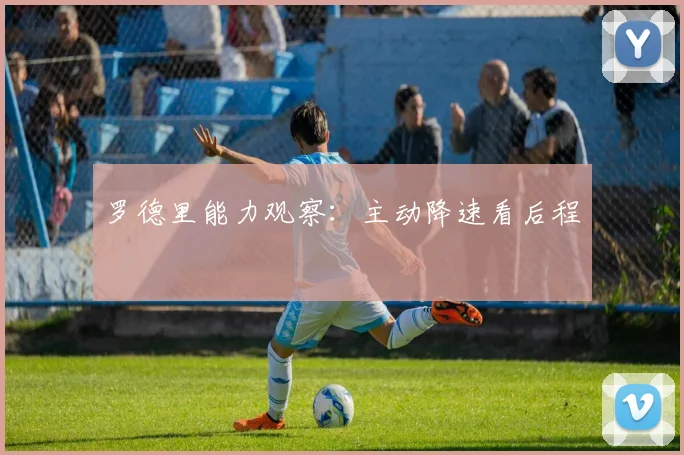 罗德里能力观察:主动降速看后程