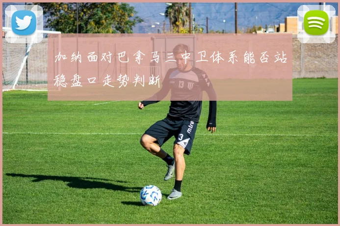 加纳面对巴拿马三中卫体系能否站稳盘口走势判断