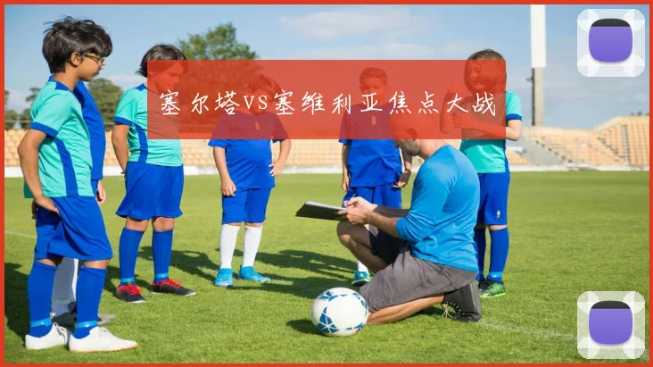 塞尔塔vs塞维利亚焦点大战