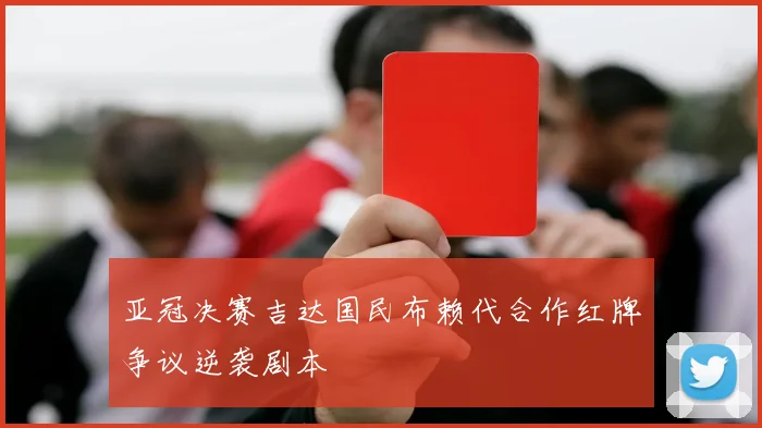 亚冠决赛吉达国民布赖代合作红牌争议逆袭剧本
