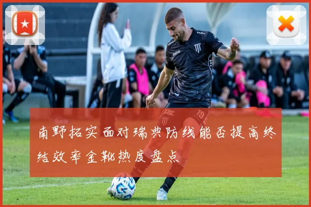 南野拓实面对瑞典防线能否提高终结效率金靴热度盘点