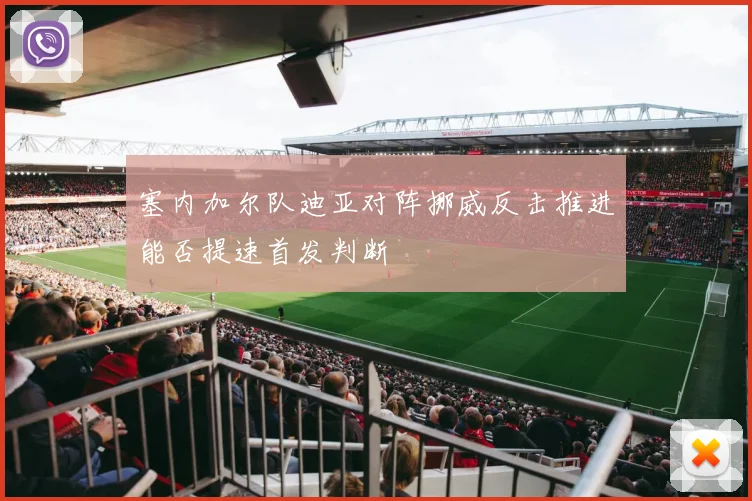 塞内加尔队迪亚对阵挪威反击推进能否提速首发判断