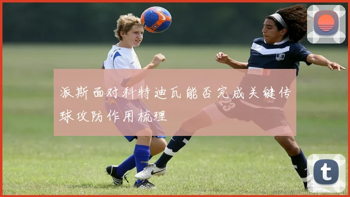 派斯面对科特迪瓦能否完成关键传球攻防作用梳理