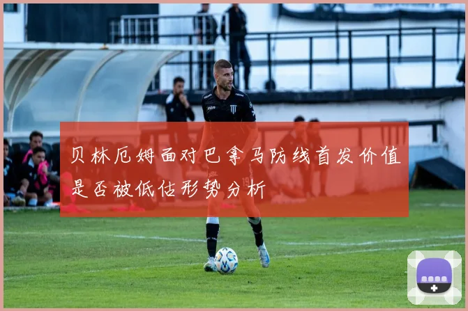 贝林厄姆面对巴拿马防线首发价值是否被低估形势分析