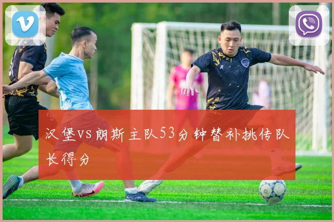 汉堡vs朗斯主队53分钟替补挑传队长得分