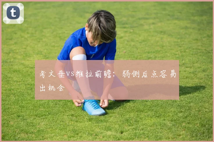 考文垂vs维拉前瞻:弱侧后点容易出机会
