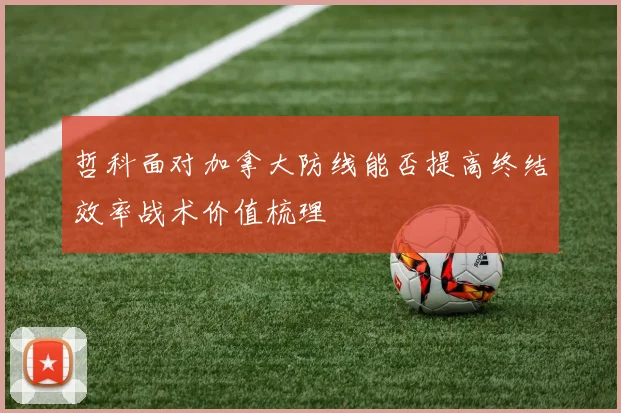 哲科面对加拿大防线能否提高终结效率战术价值梳理
