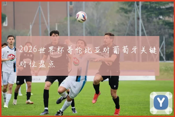 2026世界杯哥伦比亚对葡萄牙关键对位盘点
