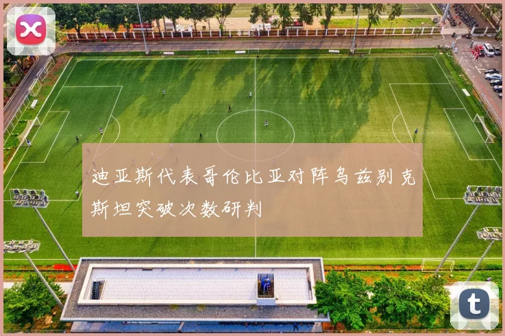 迪亚斯代表哥伦比亚对阵乌兹别克斯坦突破次数研判
