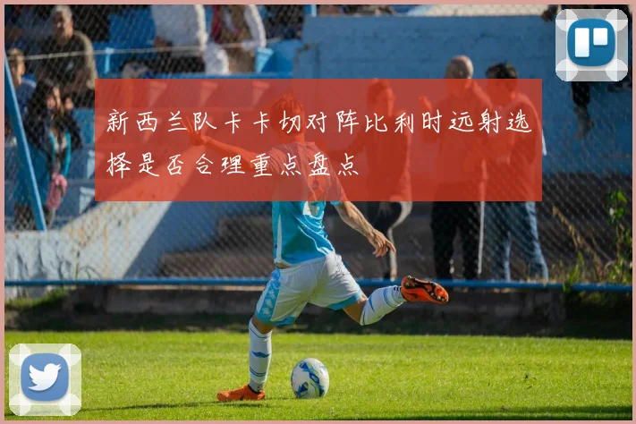 新西兰队卡卡切对阵比利时远射选择是否合理重点盘点