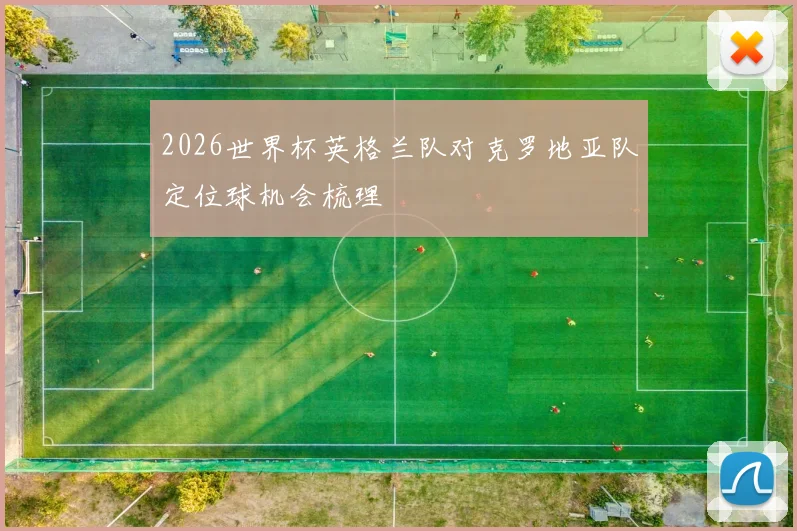 2026世界杯英格兰队对克罗地亚队定位球机会梳理