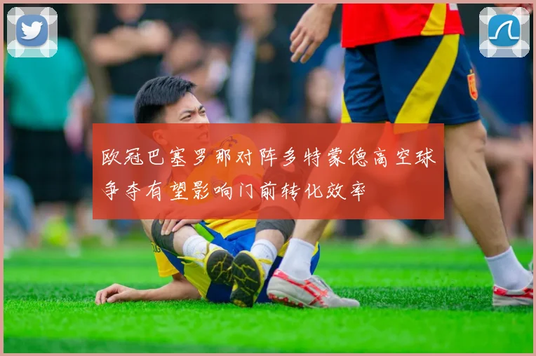 欧冠巴塞罗那对阵多特蒙德高空球争夺有望影响门前转化效率