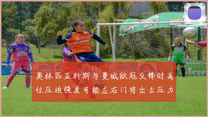 奥林匹亚科斯与曼城欧冠交锋时高位压迫强度可能左右门将出击压力