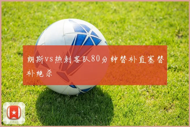 朗斯vs热刺客队80分钟替补直塞替补绝杀