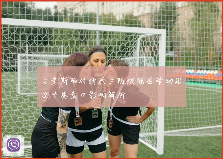 古多斯面对新西兰防线能否带动进攻节奏盘口影响解析