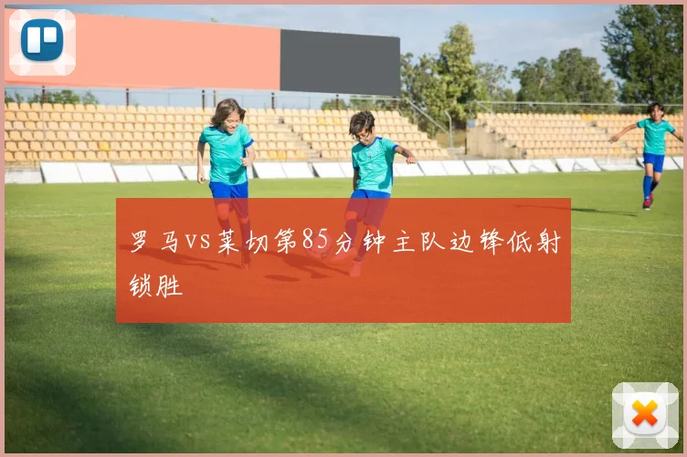 罗马vs莱切第85分钟主队边锋低射锁胜