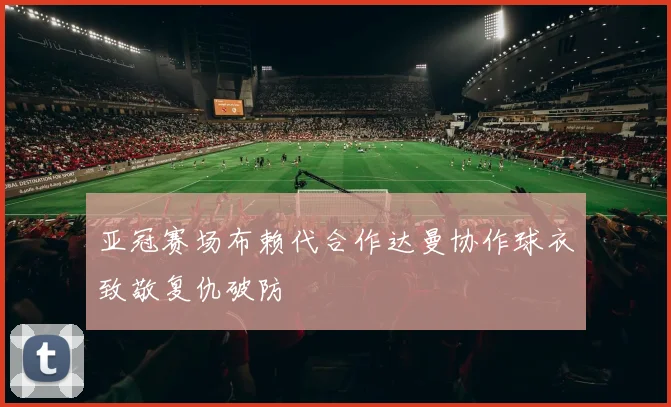 亚冠赛场布赖代合作达曼协作球衣致敬复仇破防