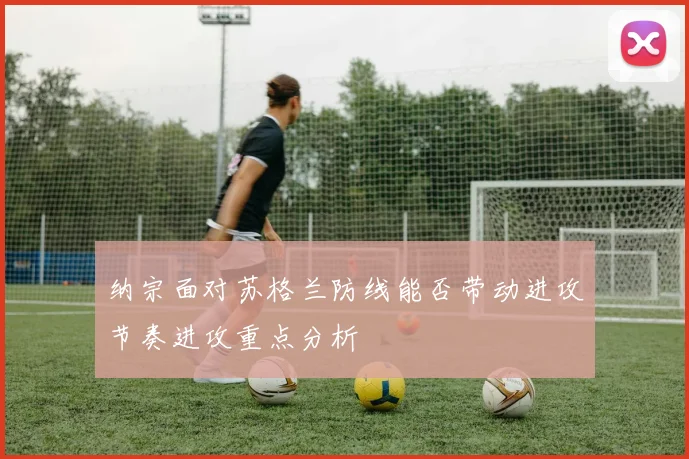 纳宗面对苏格兰防线能否带动进攻节奏进攻重点分析