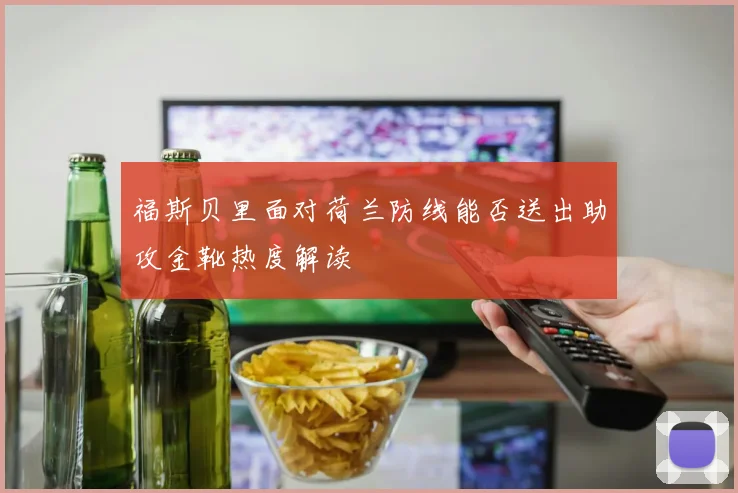 福斯贝里面对荷兰防线能否送出助攻金靴热度解读