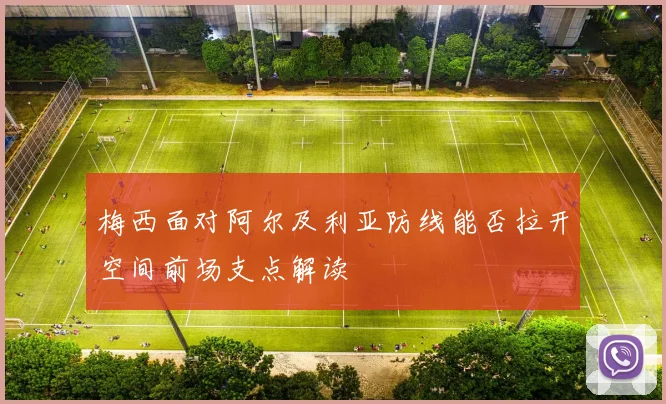 梅西面对阿尔及利亚防线能否拉开空间前场支点解读